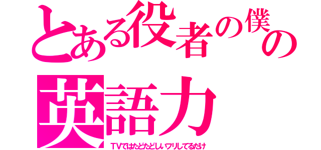 とある役者の僕の英語力（ＴＶではたどたどしいフリしてるだけ）