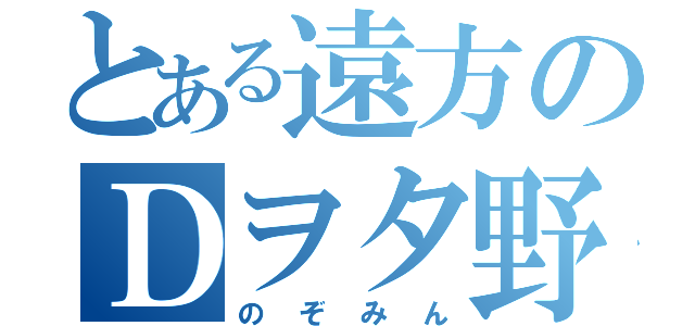 とある遠方のＤヲタ野郎（のぞみん）