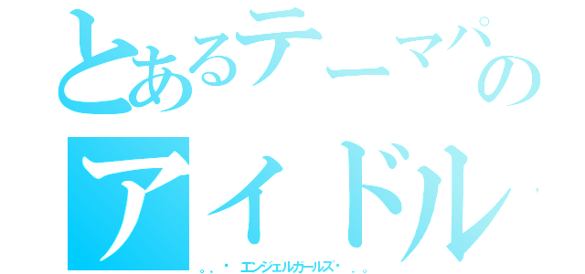 とあるテーマパークのアイドルチーム（。．ʚ エンジェルガールズɞ ．。）