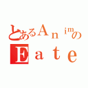 とあるＡｎｉｍｅのＥａｔｅｒ（）