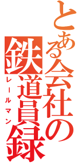 とある会社の鉄道員録（レールマン）