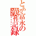 とある富永の漢性記録（やらないか）