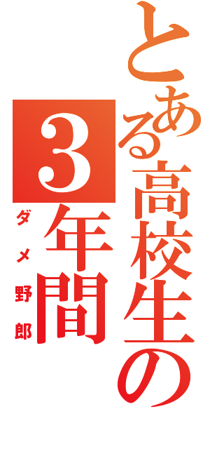 とある高校生の３年間（ダメ野郎）