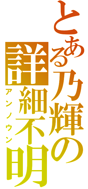 とある乃輝の詳細不明（アンノウン）