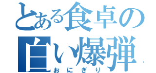 とある食卓の白い爆弾（おにぎり）