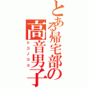 とある帰宅部の高音男子（トコノコα）