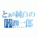 とある純白の岸潤一郎（ロウニンセイ）