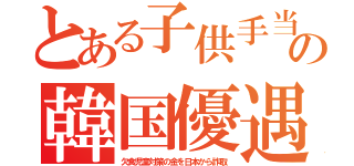 とある子供手当の韓国優遇（欠食児童対策の金を日本から詐取）