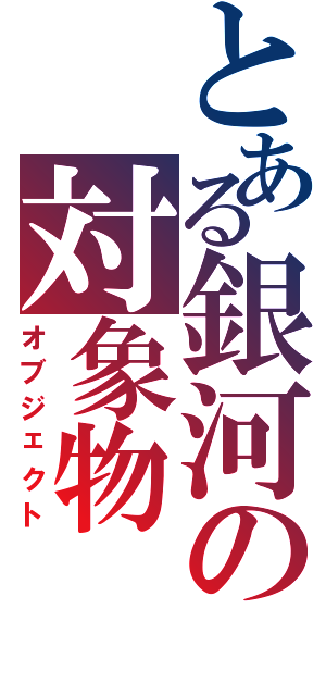 とある銀河の対象物Ⅱ（オブジェクト）