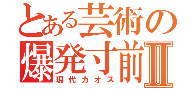 とある芸術の爆発寸前Ⅱ（現代カオス）