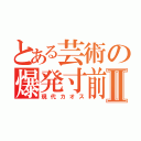 とある芸術の爆発寸前Ⅱ（現代カオス）