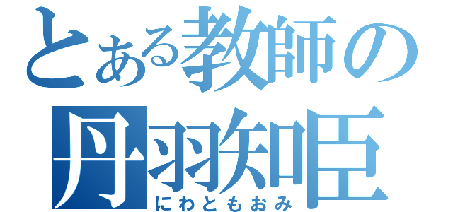 とある教師の丹羽知臣（にわともおみ）