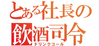 とある社長の飲酒司令（ドリンクコール）