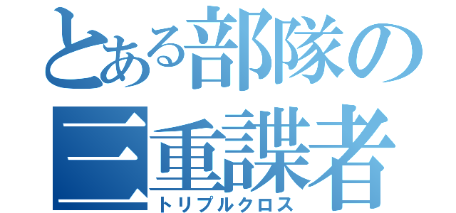 とある部隊の三重諜者（トリプルクロス）