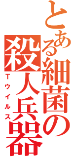 とある細菌の殺人兵器（Ｔウイルス）