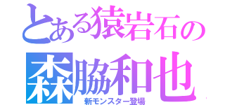 とある猿岩石の森脇和也（ 新モンスター登場）