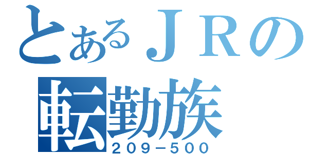 とあるＪＲの転勤族（２０９－５００）