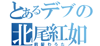 とあるデブの北尾紅如（前髪わろた）