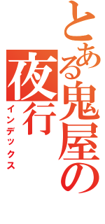 とある鬼屋の夜行Ⅱ（インデックス）