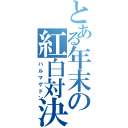 とある年末の紅白対決（ハルマゲドン）