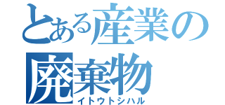 とある産業の廃棄物（イトウトシハル）