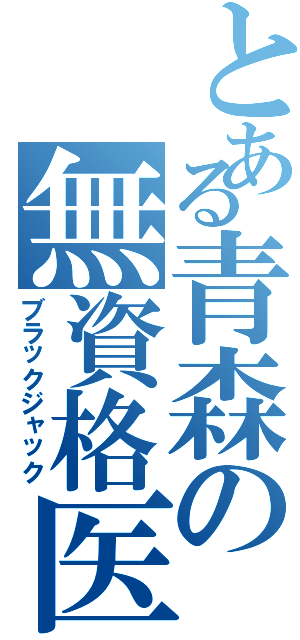 とある青森の無資格医（ブラックジャック）