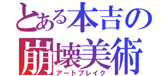 とある本吉の崩壊美術（アートブレイク）