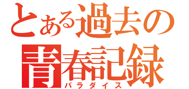 とある過去の青春記録（パラダイス）