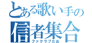 とある歌い手の信者集合（ファクラブだお）