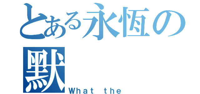 とある永恆の默（Ｗｈａｔ ｔｈｅ ）