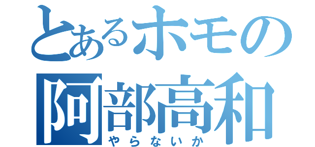 とあるホモの阿部高和（やらないか）