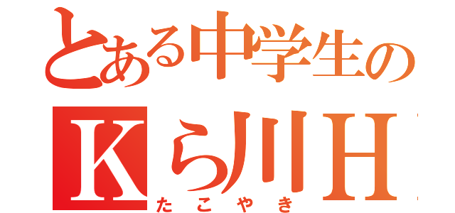 とある中学生のＫら川Ｈ隆（たこやき）