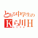 とある中学生のＫら川Ｈ隆（たこやき）