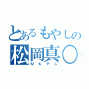 とあるもやしの松岡真○（Ｍもやし）