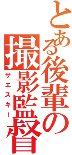 とある後輩の撮影監督（サエスキー）