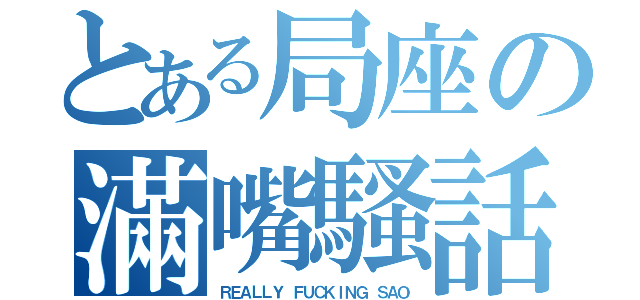 とある局座の滿嘴騷話（ＲＥＡＬＬＹ ＦＵＣＫＩＮＧ ＳＡＯ）