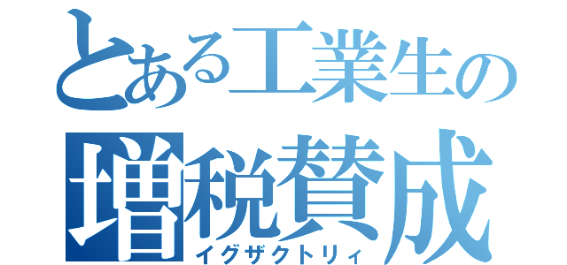 とある工業生の増税賛成（イグザクトリィ）