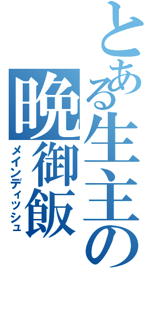 とある生主の晩御飯（メインディッシュ）