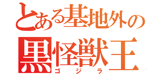 とある基地外の黒怪獣王（ゴジラ）