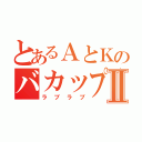 とあるＡとＫのバカップルⅡ（ラブラブ）