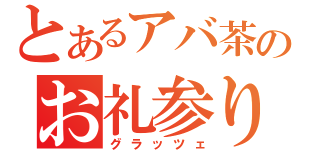 とあるアバ茶のお礼参り（グラッツェ）