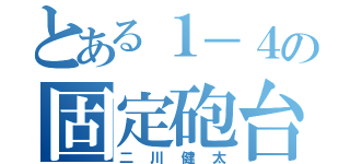 とある１－４の固定砲台（二川健太）