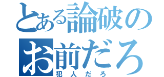 とある論破のお前だろ（犯人だろ）