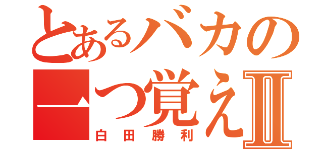 とあるバカの一つ覚えⅡ（白田勝利）