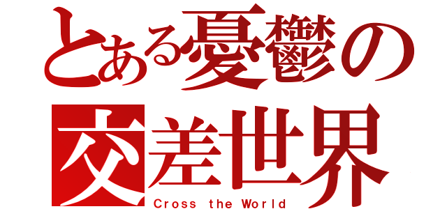 とある憂鬱の交差世界（Ｃｒｏｓｓ ｔｈｅ Ｗｏｒｌｄ）