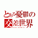 とある憂鬱の交差世界（Ｃｒｏｓｓ ｔｈｅ Ｗｏｒｌｄ）