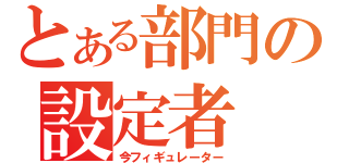 とある部門の設定者（今フィギュレーター）