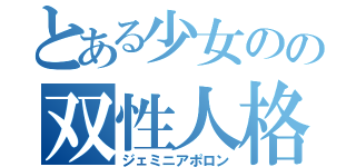 とある少女のの双性人格（ジェミニアポロン）