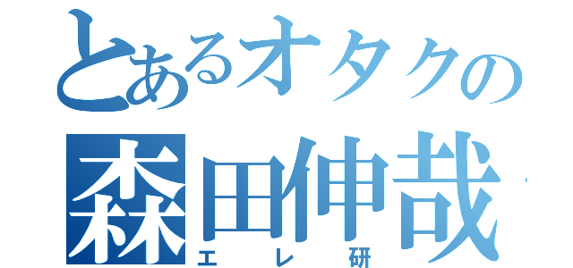 とあるオタクの森田伸哉（エレ研）