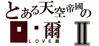 とある天空帝國の卡卡爾Ⅱ（ＬＯＶＥ鳳）